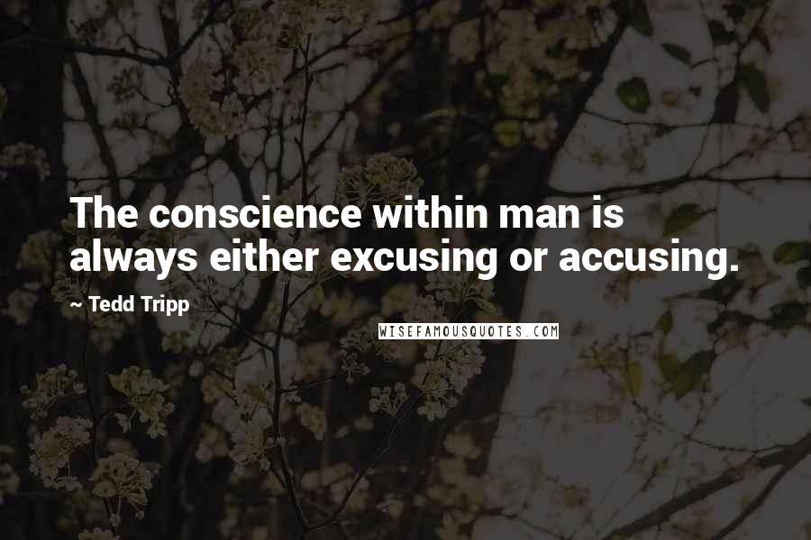 Tedd Tripp Quotes: The conscience within man is always either excusing or accusing.