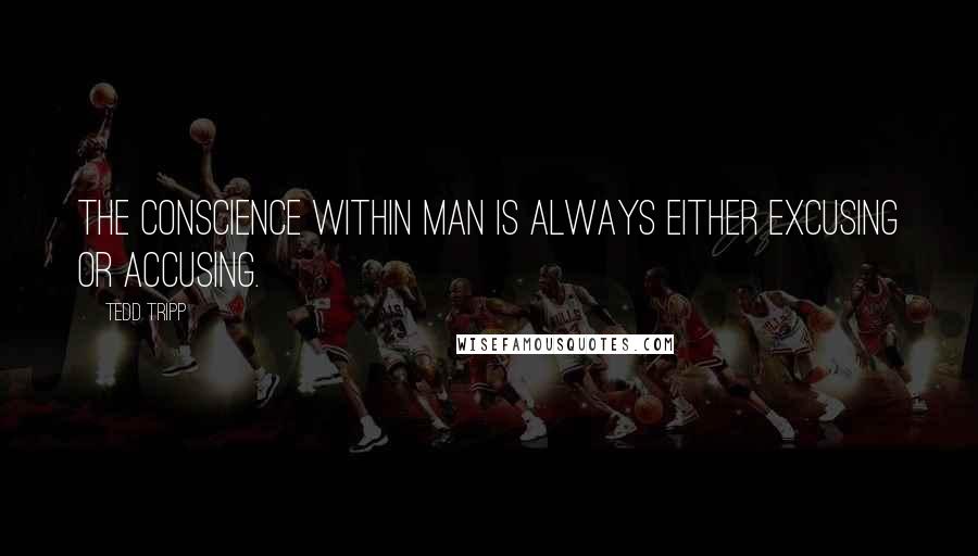 Tedd Tripp Quotes: The conscience within man is always either excusing or accusing.