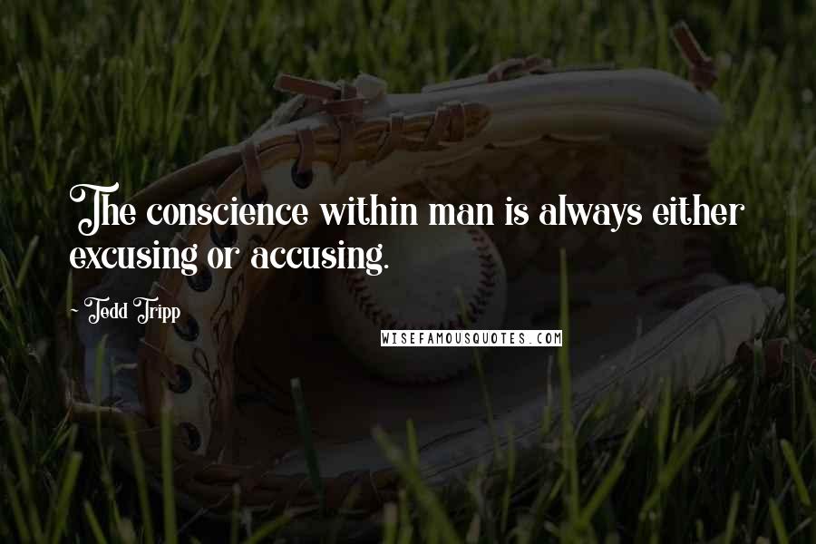 Tedd Tripp Quotes: The conscience within man is always either excusing or accusing.