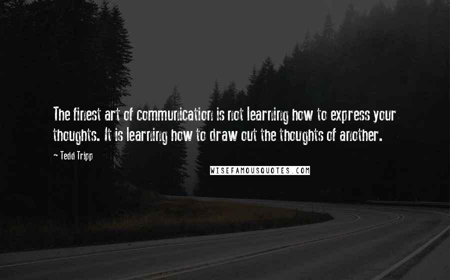 Tedd Tripp Quotes: The finest art of communication is not learning how to express your thoughts. It is learning how to draw out the thoughts of another.