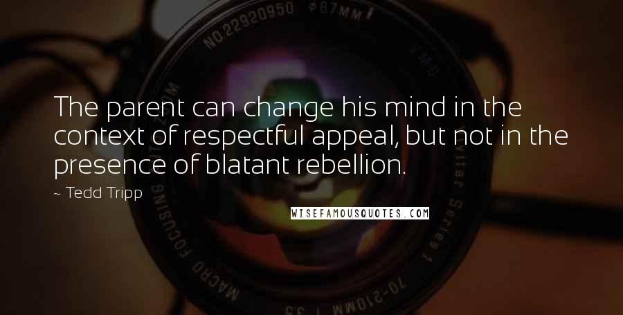 Tedd Tripp Quotes: The parent can change his mind in the context of respectful appeal, but not in the presence of blatant rebellion.