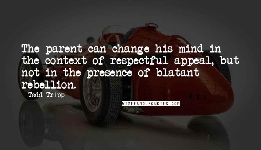 Tedd Tripp Quotes: The parent can change his mind in the context of respectful appeal, but not in the presence of blatant rebellion.