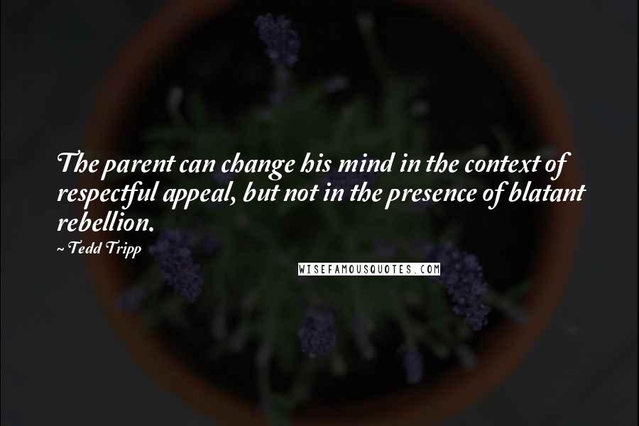 Tedd Tripp Quotes: The parent can change his mind in the context of respectful appeal, but not in the presence of blatant rebellion.