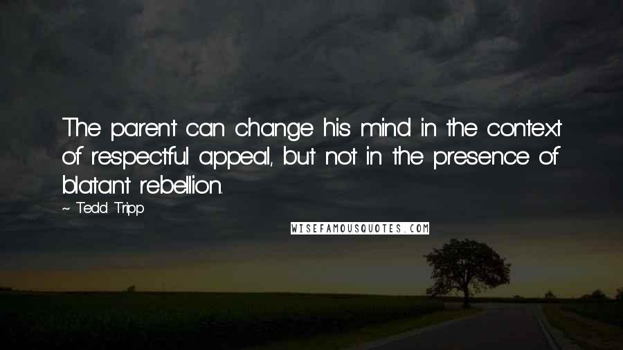 Tedd Tripp Quotes: The parent can change his mind in the context of respectful appeal, but not in the presence of blatant rebellion.