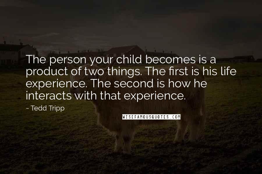 Tedd Tripp Quotes: The person your child becomes is a product of two things. The first is his life experience. The second is how he interacts with that experience.