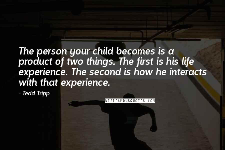 Tedd Tripp Quotes: The person your child becomes is a product of two things. The first is his life experience. The second is how he interacts with that experience.