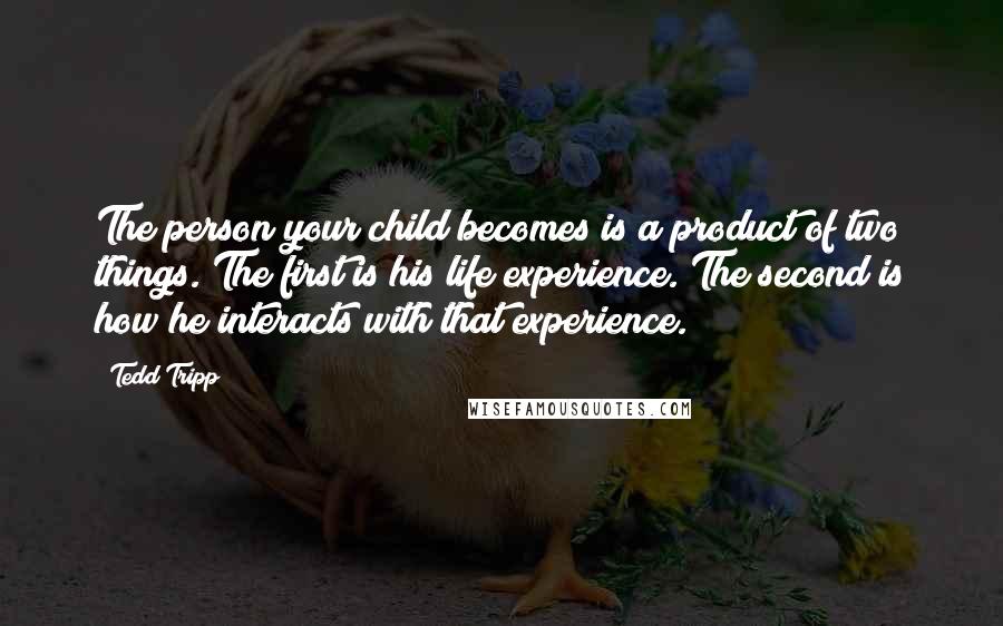 Tedd Tripp Quotes: The person your child becomes is a product of two things. The first is his life experience. The second is how he interacts with that experience.