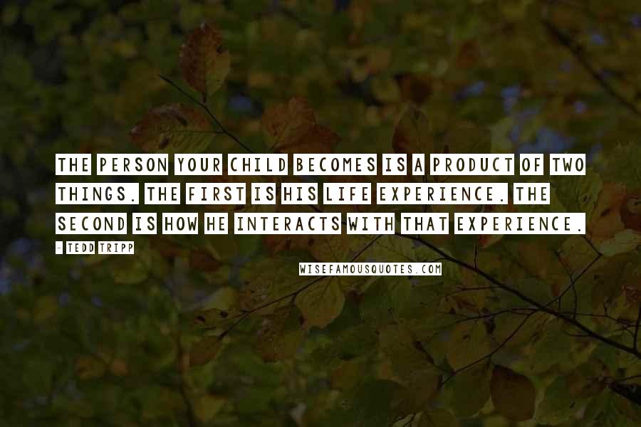 Tedd Tripp Quotes: The person your child becomes is a product of two things. The first is his life experience. The second is how he interacts with that experience.