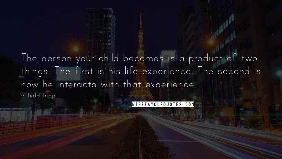 Tedd Tripp Quotes: The person your child becomes is a product of two things. The first is his life experience. The second is how he interacts with that experience.