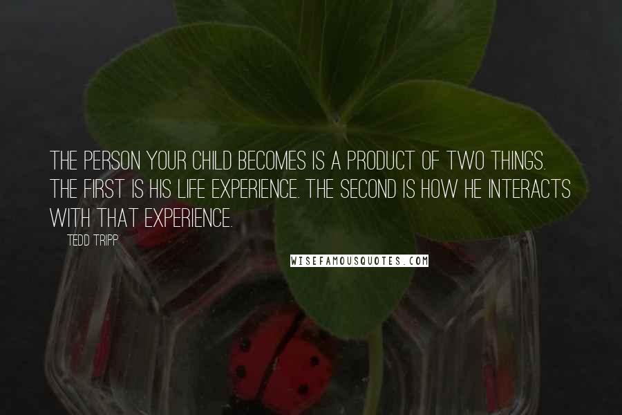 Tedd Tripp Quotes: The person your child becomes is a product of two things. The first is his life experience. The second is how he interacts with that experience.