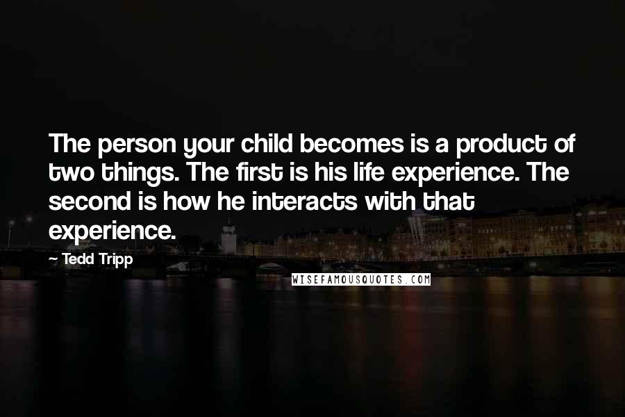 Tedd Tripp Quotes: The person your child becomes is a product of two things. The first is his life experience. The second is how he interacts with that experience.