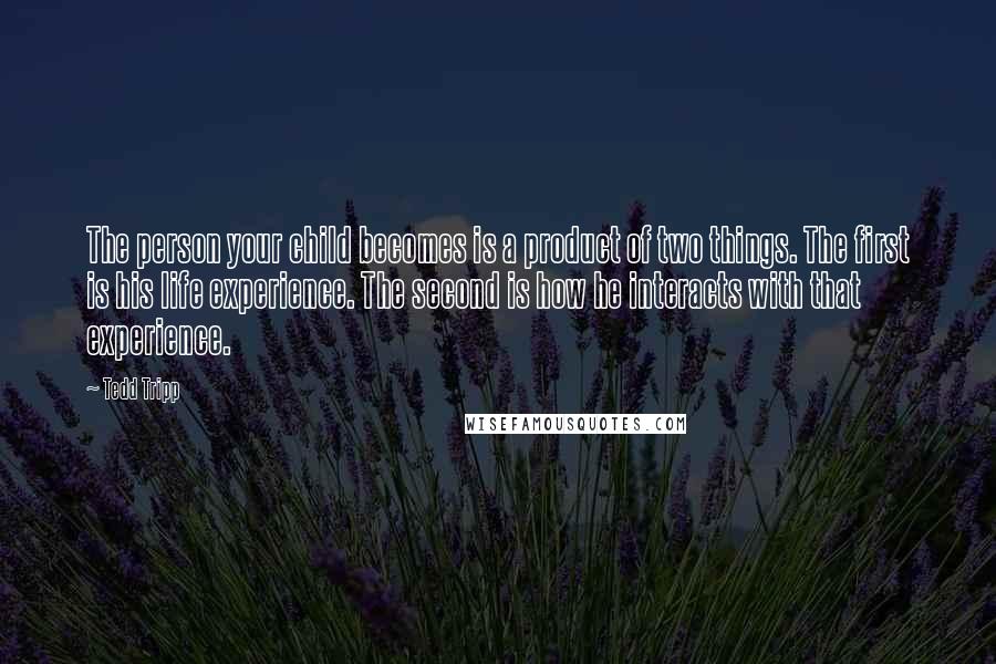 Tedd Tripp Quotes: The person your child becomes is a product of two things. The first is his life experience. The second is how he interacts with that experience.