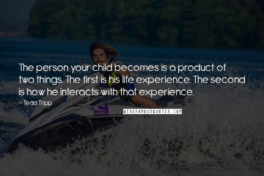 Tedd Tripp Quotes: The person your child becomes is a product of two things. The first is his life experience. The second is how he interacts with that experience.