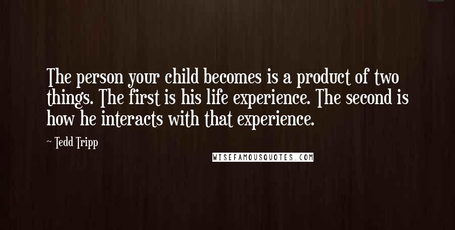 Tedd Tripp Quotes: The person your child becomes is a product of two things. The first is his life experience. The second is how he interacts with that experience.