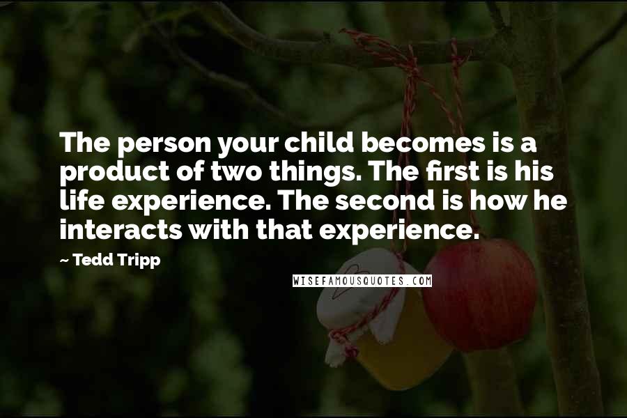 Tedd Tripp Quotes: The person your child becomes is a product of two things. The first is his life experience. The second is how he interacts with that experience.