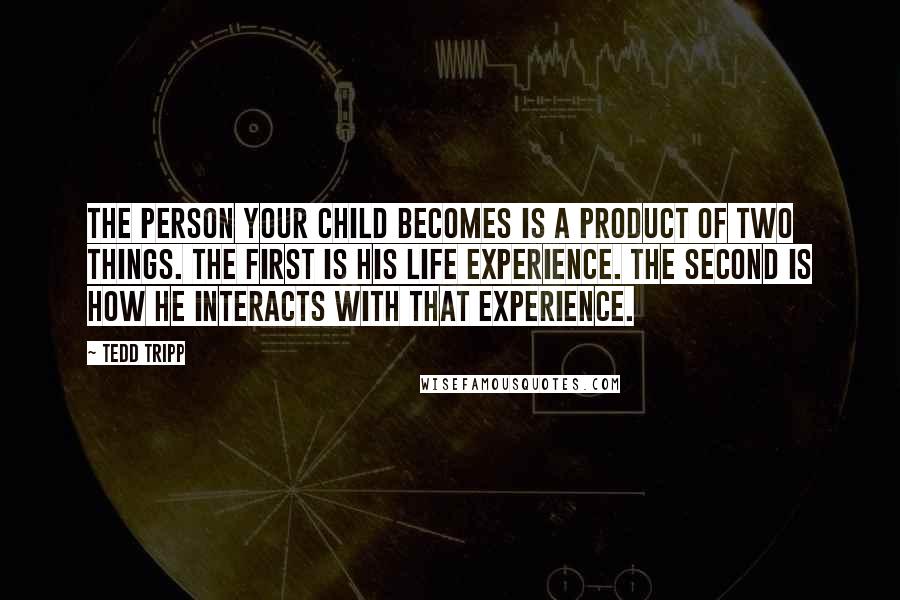 Tedd Tripp Quotes: The person your child becomes is a product of two things. The first is his life experience. The second is how he interacts with that experience.