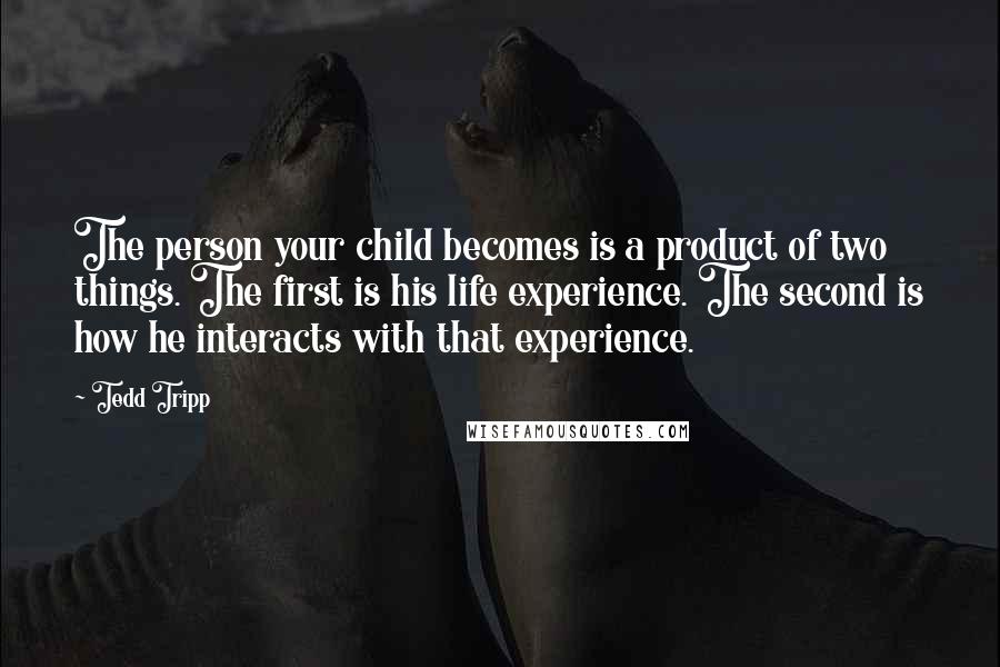 Tedd Tripp Quotes: The person your child becomes is a product of two things. The first is his life experience. The second is how he interacts with that experience.