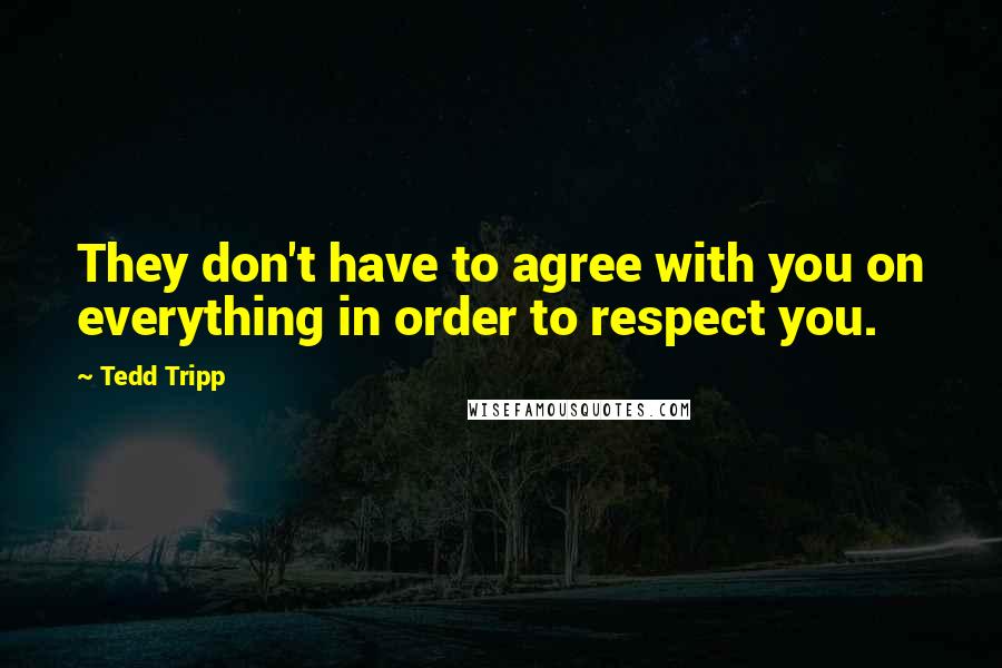 Tedd Tripp Quotes: They don't have to agree with you on everything in order to respect you.