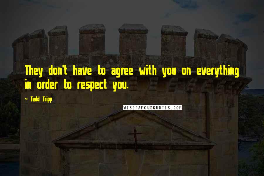 Tedd Tripp Quotes: They don't have to agree with you on everything in order to respect you.