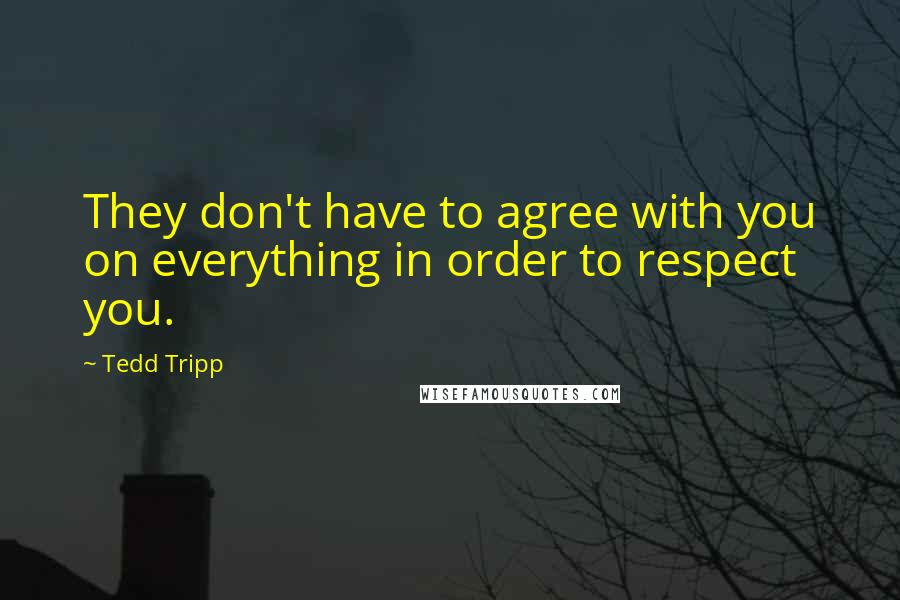 Tedd Tripp Quotes: They don't have to agree with you on everything in order to respect you.