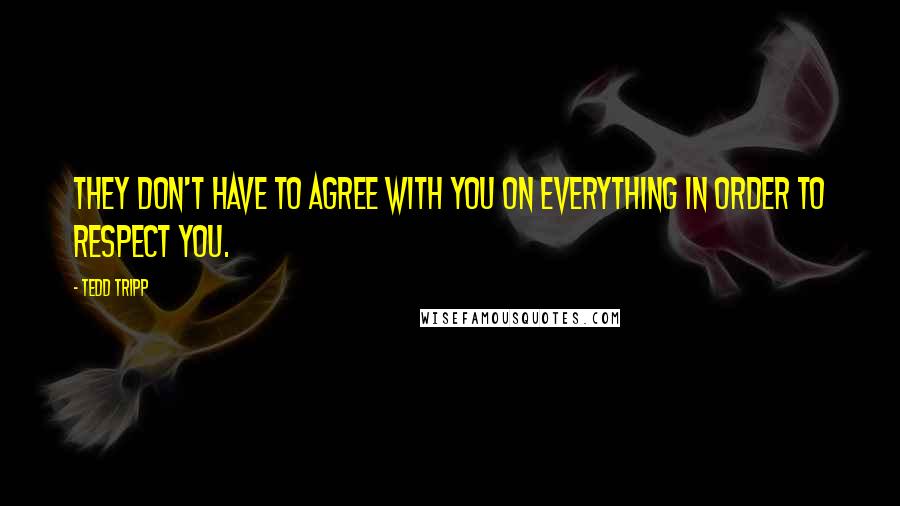 Tedd Tripp Quotes: They don't have to agree with you on everything in order to respect you.