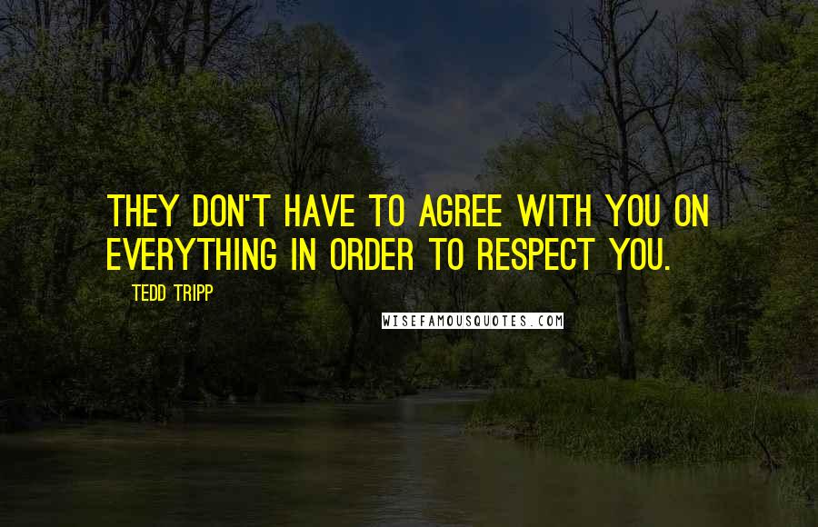 Tedd Tripp Quotes: They don't have to agree with you on everything in order to respect you.