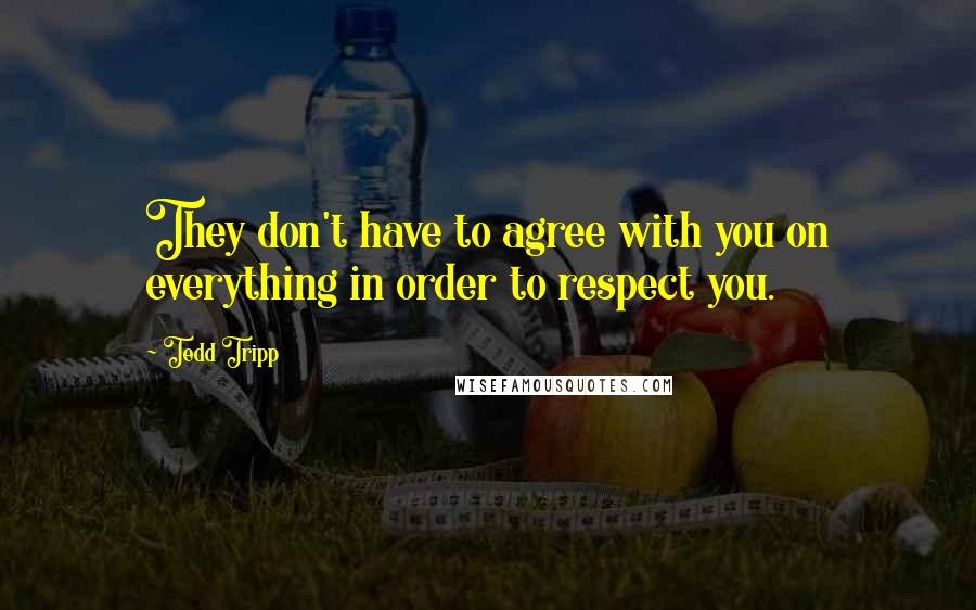 Tedd Tripp Quotes: They don't have to agree with you on everything in order to respect you.