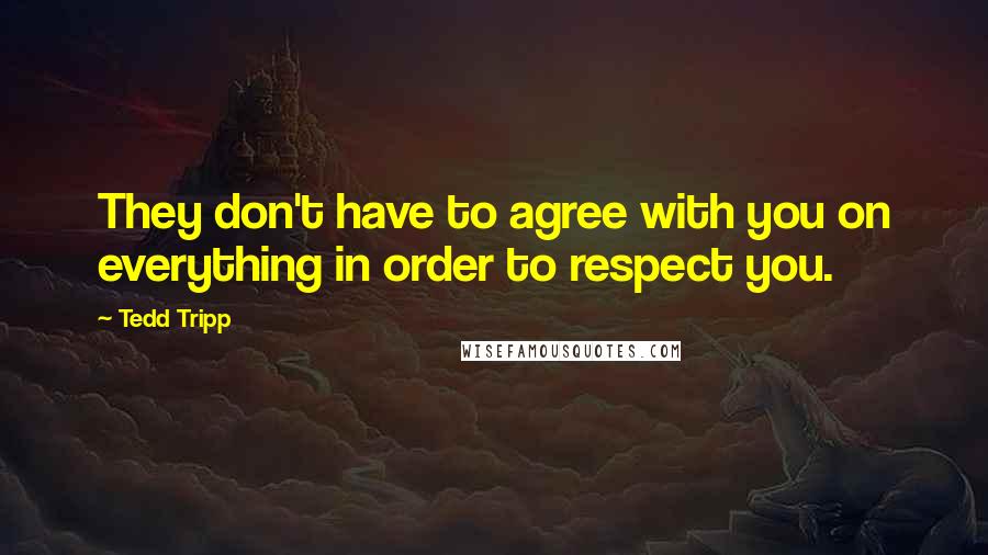 Tedd Tripp Quotes: They don't have to agree with you on everything in order to respect you.