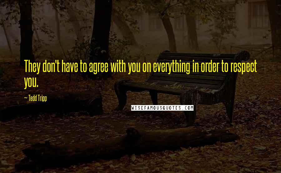 Tedd Tripp Quotes: They don't have to agree with you on everything in order to respect you.