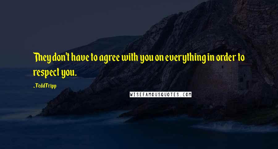 Tedd Tripp Quotes: They don't have to agree with you on everything in order to respect you.