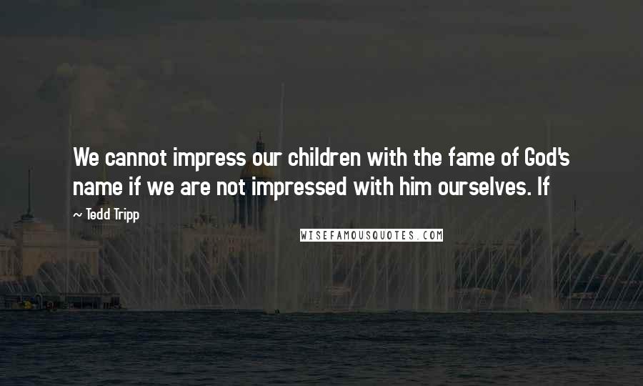 Tedd Tripp Quotes: We cannot impress our children with the fame of God's name if we are not impressed with him ourselves. If