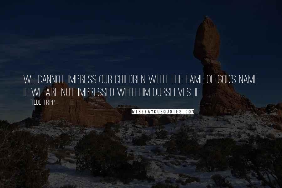 Tedd Tripp Quotes: We cannot impress our children with the fame of God's name if we are not impressed with him ourselves. If