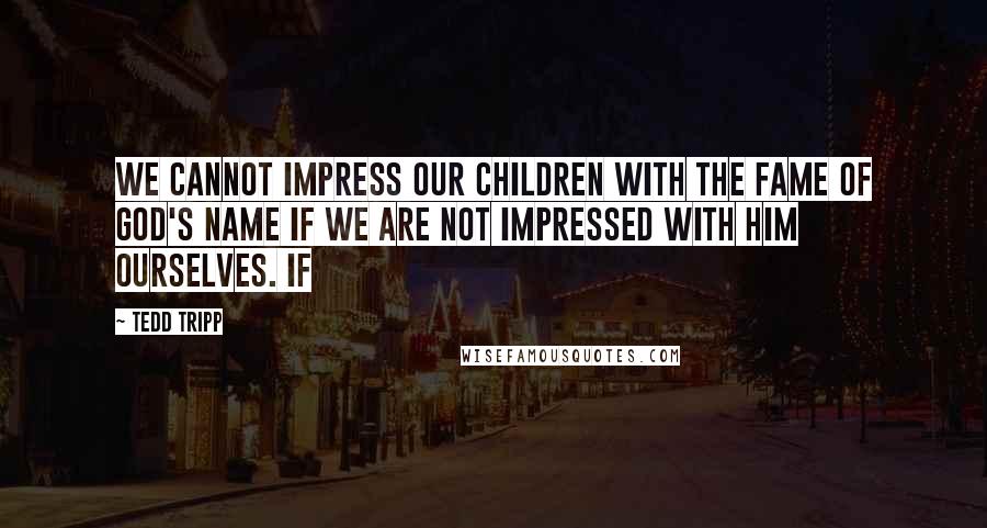 Tedd Tripp Quotes: We cannot impress our children with the fame of God's name if we are not impressed with him ourselves. If