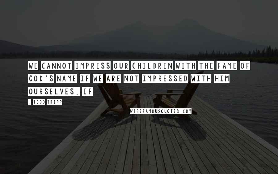 Tedd Tripp Quotes: We cannot impress our children with the fame of God's name if we are not impressed with him ourselves. If