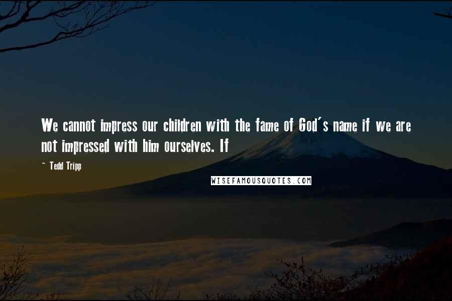 Tedd Tripp Quotes: We cannot impress our children with the fame of God's name if we are not impressed with him ourselves. If
