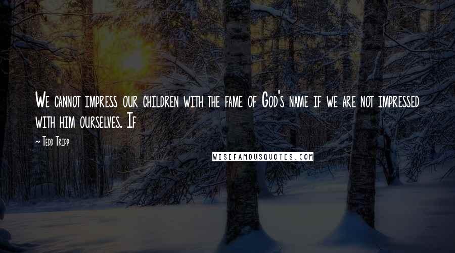 Tedd Tripp Quotes: We cannot impress our children with the fame of God's name if we are not impressed with him ourselves. If