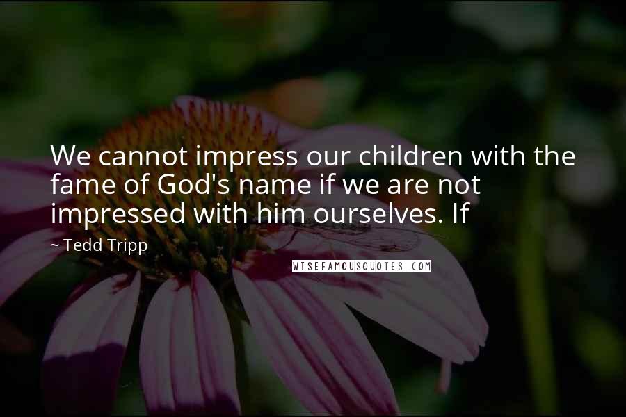 Tedd Tripp Quotes: We cannot impress our children with the fame of God's name if we are not impressed with him ourselves. If