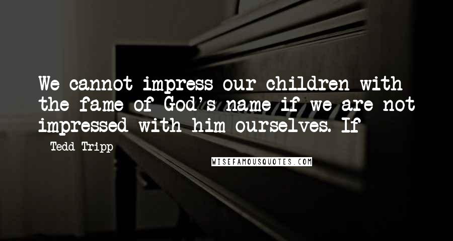 Tedd Tripp Quotes: We cannot impress our children with the fame of God's name if we are not impressed with him ourselves. If