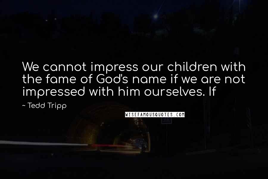 Tedd Tripp Quotes: We cannot impress our children with the fame of God's name if we are not impressed with him ourselves. If