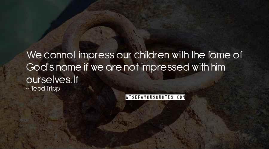 Tedd Tripp Quotes: We cannot impress our children with the fame of God's name if we are not impressed with him ourselves. If