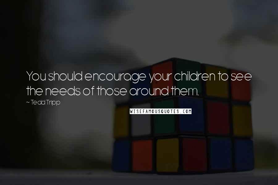 Tedd Tripp Quotes: You should encourage your children to see the needs of those around them.