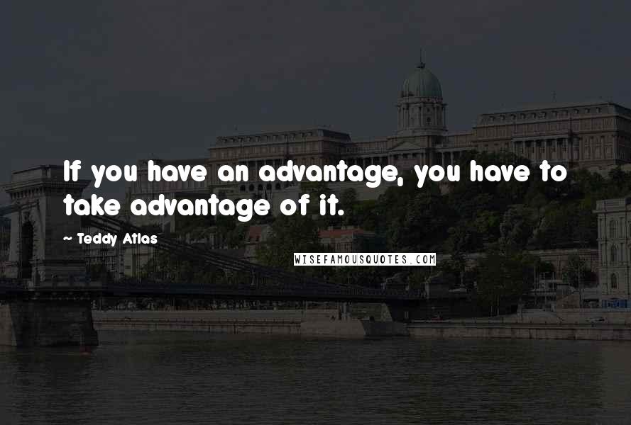 Teddy Atlas Quotes: If you have an advantage, you have to take advantage of it.