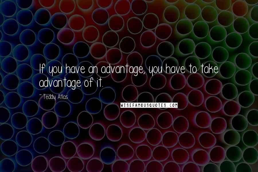 Teddy Atlas Quotes: If you have an advantage, you have to take advantage of it.