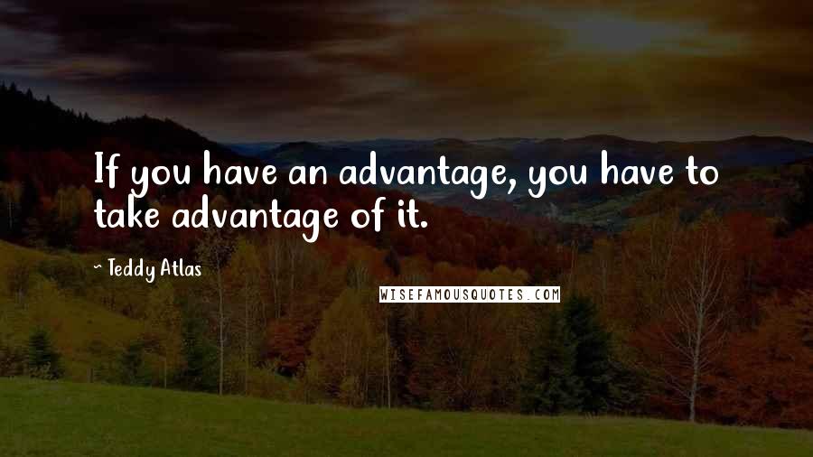 Teddy Atlas Quotes: If you have an advantage, you have to take advantage of it.