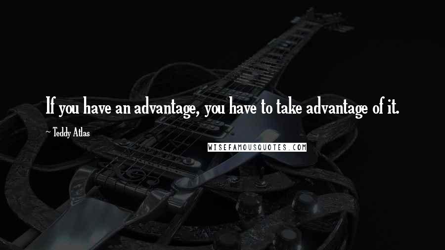 Teddy Atlas Quotes: If you have an advantage, you have to take advantage of it.