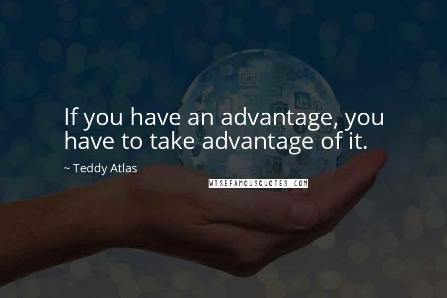 Teddy Atlas Quotes: If you have an advantage, you have to take advantage of it.