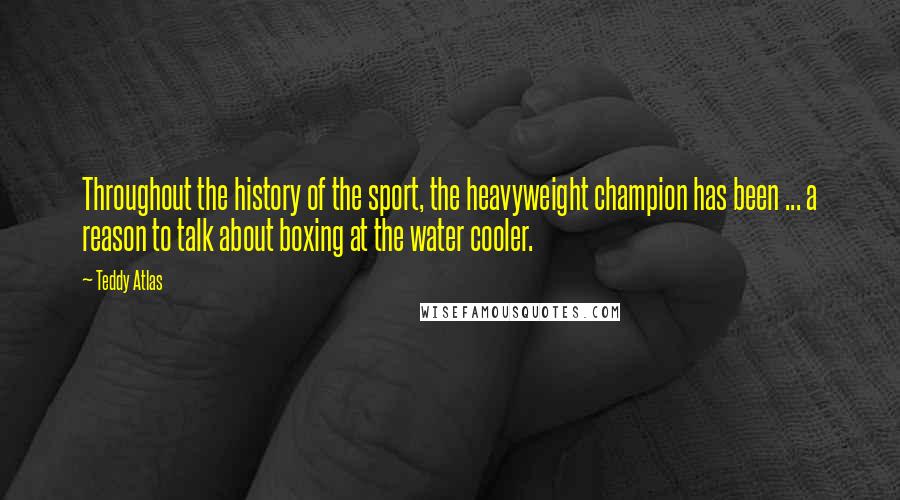 Teddy Atlas Quotes: Throughout the history of the sport, the heavyweight champion has been ... a reason to talk about boxing at the water cooler.