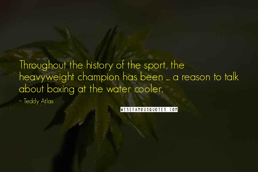Teddy Atlas Quotes: Throughout the history of the sport, the heavyweight champion has been ... a reason to talk about boxing at the water cooler.