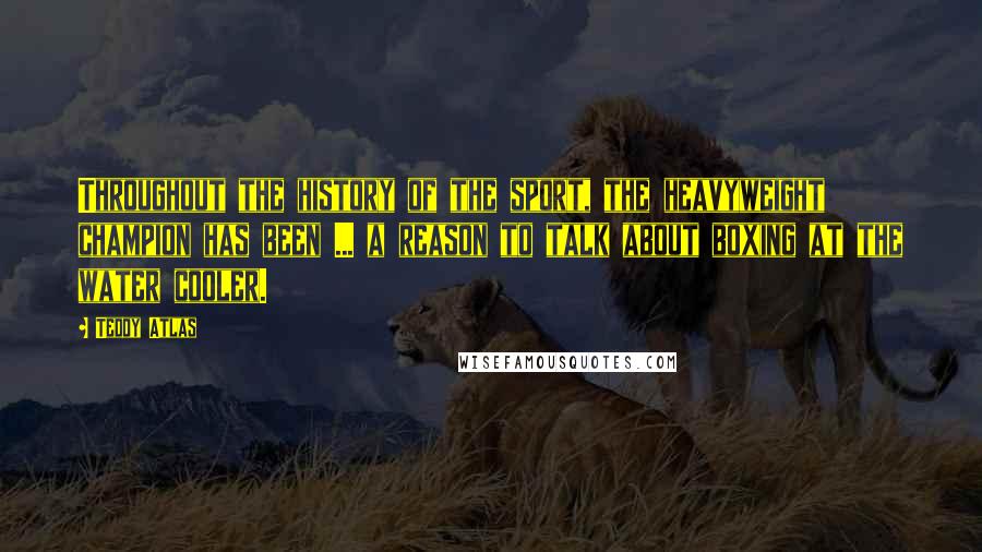 Teddy Atlas Quotes: Throughout the history of the sport, the heavyweight champion has been ... a reason to talk about boxing at the water cooler.
