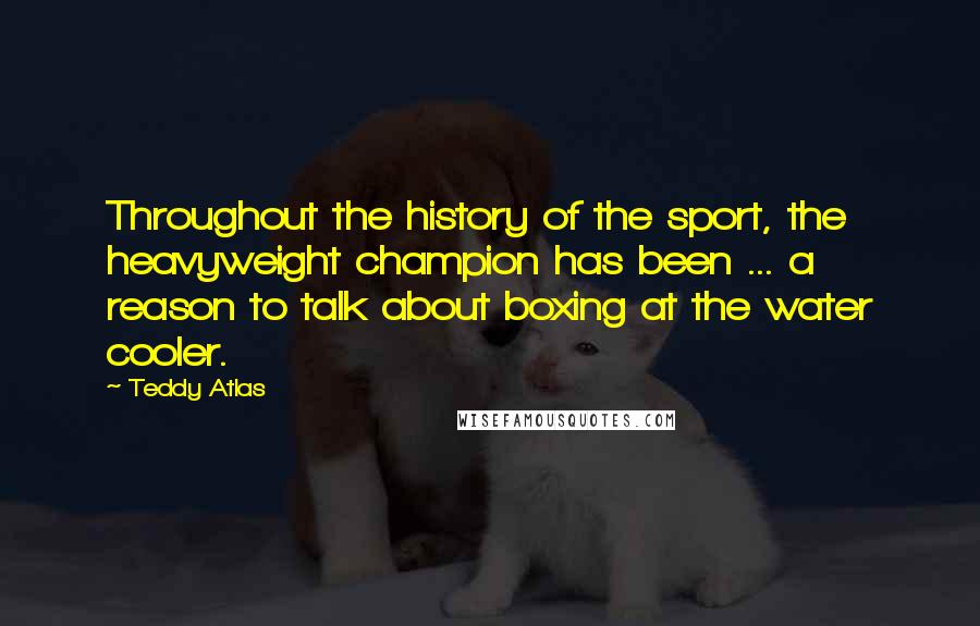 Teddy Atlas Quotes: Throughout the history of the sport, the heavyweight champion has been ... a reason to talk about boxing at the water cooler.